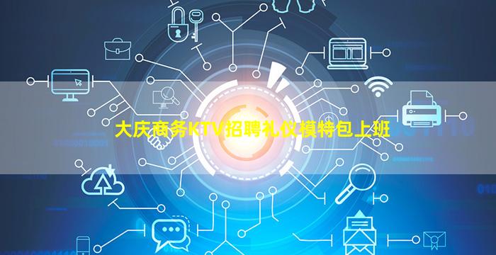 大庆商务KTV招聘礼仪模特包上班